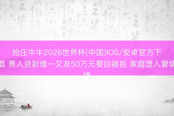 抢庄牛牛2026世界杯(中国)IOS/安卓官方下载 男人贷款借一又友50万元要回被拒 家庭堕入窘境
