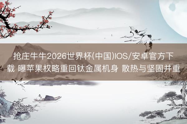 抢庄牛牛2026世界杯(中国)IOS/安卓官方下载 曝苹果权略重回钛金属机身 散热与坚固并重
