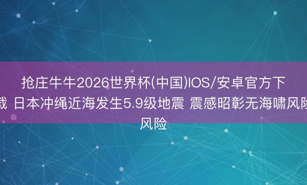 抢庄牛牛2026世界杯(中国)IOS/安卓官方下载 日本冲绳近海发生5.9级地震 震感昭彰无海啸风险