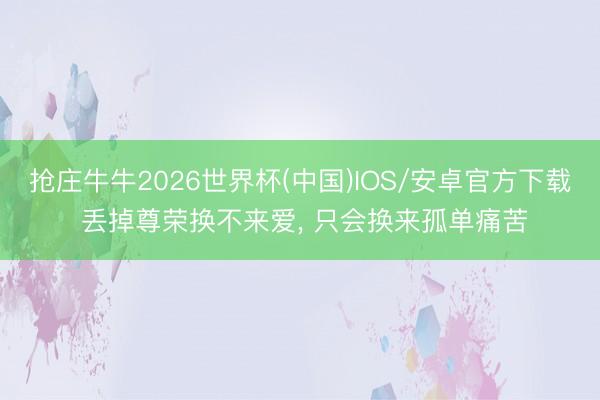 抢庄牛牛2026世界杯(中国)IOS/安卓官方下载 丢掉尊荣换不来爱， 只会换来孤单痛苦