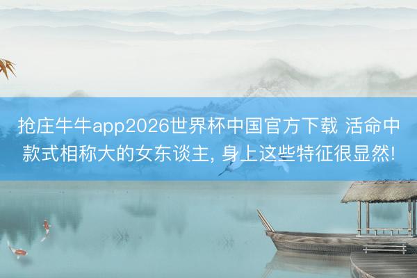 抢庄牛牛app2026世界杯中国官方下载 活命中款式相称大的女东谈主， 身上这些特征很显然!