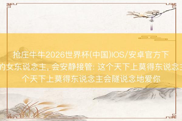 抢庄牛牛2026世界杯(中国)IOS/安卓官方下载 一个内心雄壮的女东说念主， 会安静接管: 这个天下上莫得东说念主会隧说念地爱你