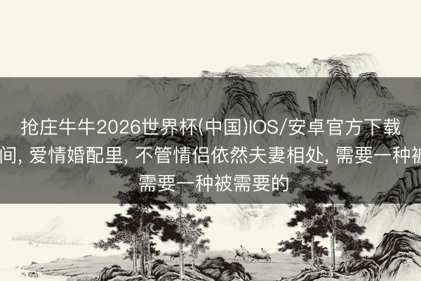 抢庄牛牛2026世界杯(中国)IOS/安卓官方下载 男女之间， 爱情婚配里， 不管情侣依然夫妻相处， 需要一种被需要的
