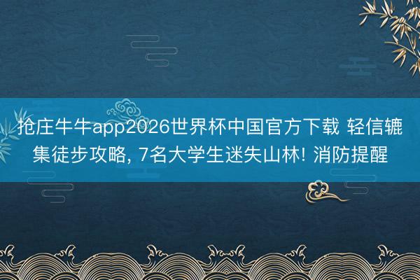 抢庄牛牛app2026世界杯中国官方下载 轻信辘集徒步攻略， 7名大学生迷失山林! 消防提醒