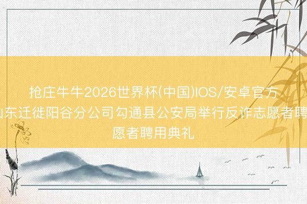 抢庄牛牛2026世界杯(中国)IOS/安卓官方下载 山东迁徙阳谷分公司勾通县公安局举行反诈志愿者聘用典礼