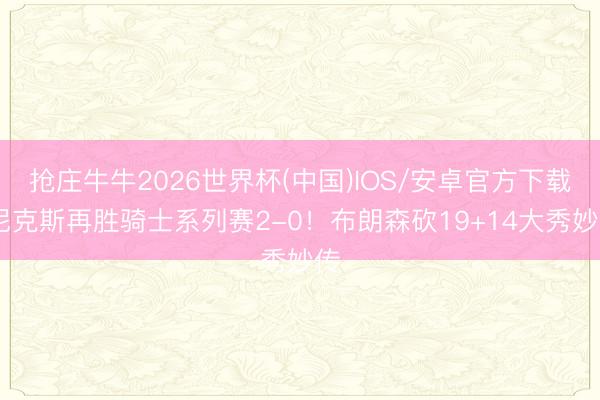 抢庄牛牛2026世界杯(中国)IOS/安卓官方下载 尼克斯再胜骑士系列赛2-0！布朗森砍19+14大秀妙传