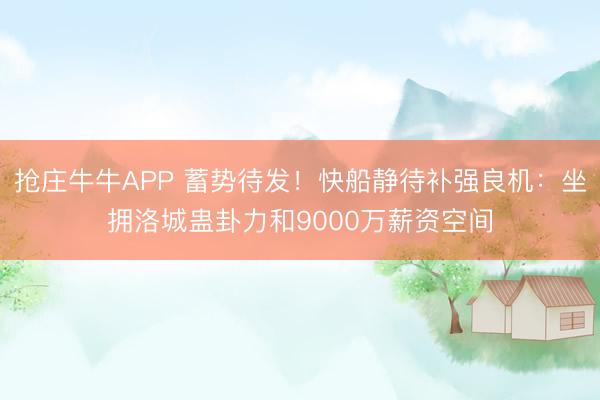 抢庄牛牛APP 蓄势待发！快船静待补强良机：坐拥洛城蛊卦力和9000万薪资空间
