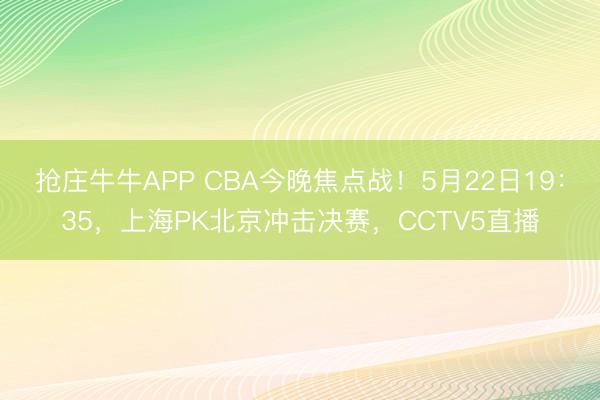 抢庄牛牛APP CBA今晚焦点战！5月22日19：35，上海PK北京冲击决赛，CCTV5直播