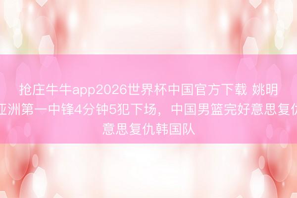 抢庄牛牛app2026世界杯中国官方下载 姚明怒吼!亚洲第一中锋4分钟5犯下场,中国男篮完好意思复仇韩国队