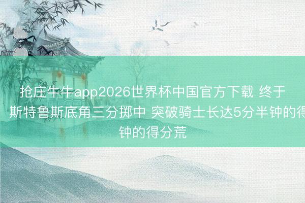 抢庄牛牛app2026世界杯中国官方下载 终于进球！斯特鲁斯底角三分掷中 突破骑士长达5分半钟的得分荒