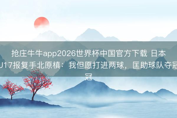 抢庄牛牛app2026世界杯中国官方下载 日本U17报复手北原槙：我但愿打进两球，匡助球队夺冠