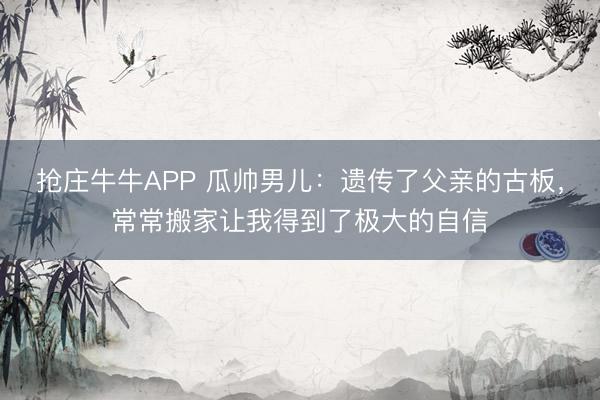 抢庄牛牛APP 瓜帅男儿：遗传了父亲的古板，常常搬家让我得到了极大的自信