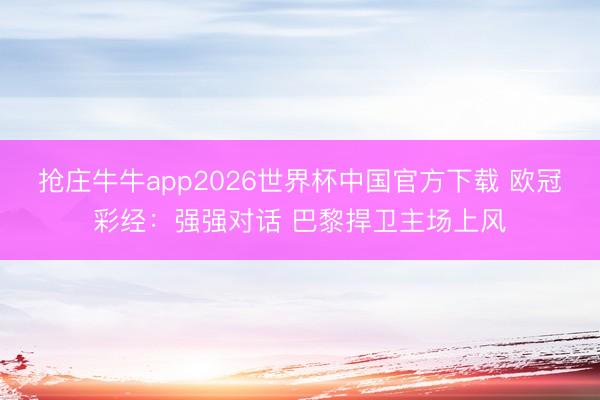抢庄牛牛app2026世界杯中国官方下载 欧冠彩经:强强对话 巴黎捍卫主场上风