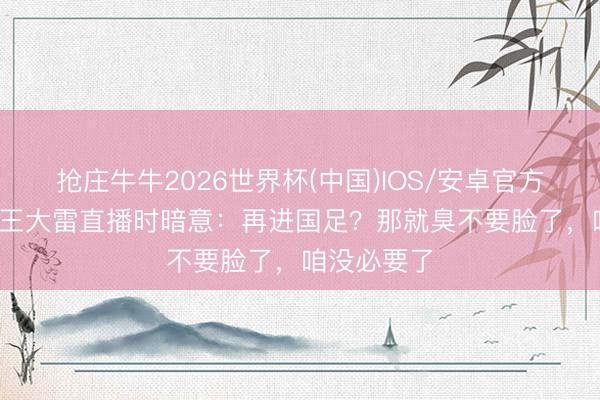 抢庄牛牛2026世界杯(中国)IOS/安卓官方下载 37岁王大雷直播时暗意：再进国足？那就臭不要脸了，咱没必要了