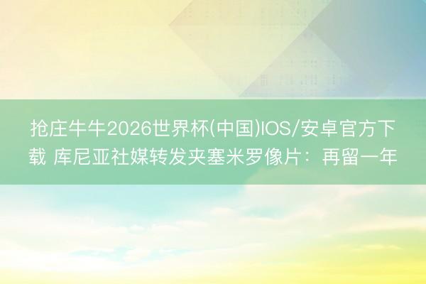 抢庄牛牛2026世界杯(中国)IOS/安卓官方下载 库尼亚社媒转发夹塞米罗像片：再留一年