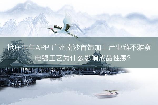 抢庄牛牛APP 广州南沙首饰加工产业链不雅察：电镀工艺为什么影响成品性感？