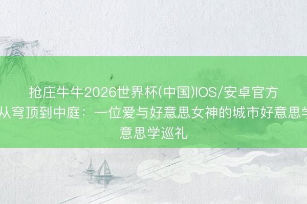 抢庄牛牛2026世界杯(中国)IOS/安卓官方下载 从穹顶到中庭:一位爱与好意思女神的城市好意思学巡礼