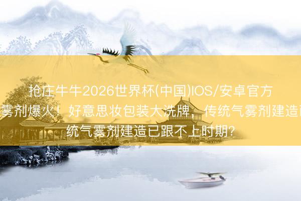 抢庄牛牛2026世界杯(中国)IOS/安卓官方下载 水晶瓶气雾剂爆火！好意思妆包装大洗牌，传统气雾剂建造已跟不上时期？