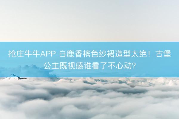 抢庄牛牛APP 白鹿香槟色纱裙造型太绝！古堡公主既视感谁看了不心动？