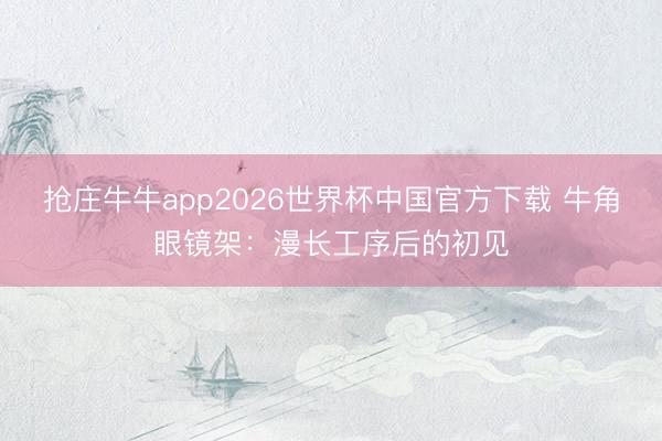 抢庄牛牛app2026世界杯中国官方下载 牛角眼镜架：漫长工序后的初见