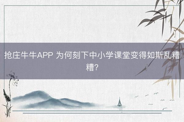 抢庄牛牛APP 为何刻下中小学课堂变得如斯乱糟糟?
