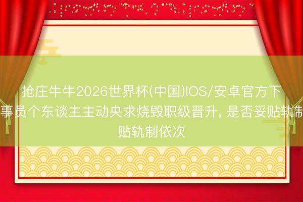 抢庄牛牛2026世界杯(中国)IOS/安卓官方下载 公事员个东谈主主动央求烧毁职级晋升， 是否妥贴轨制依次