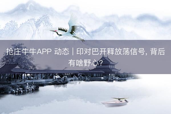 抢庄牛牛APP 动态 | 印对巴开释放荡信号， 背后有啥野心?
