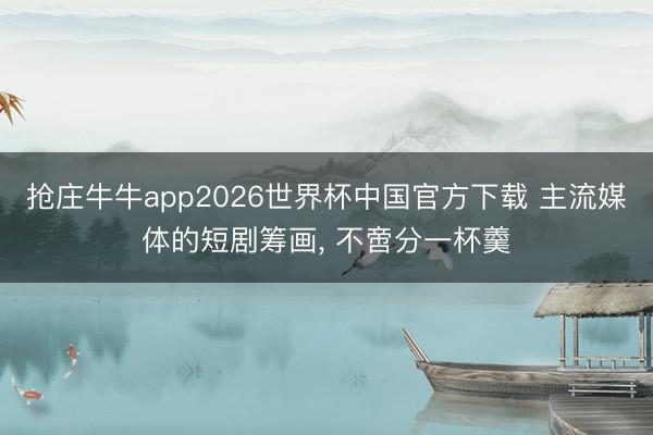 抢庄牛牛app2026世界杯中国官方下载 主流媒体的短剧筹画， 不啻分一杯羹