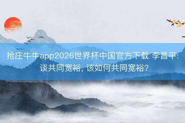 抢庄牛牛app2026世界杯中国官方下载 李昌平: 谈共同宽裕， 该如何共同宽裕?