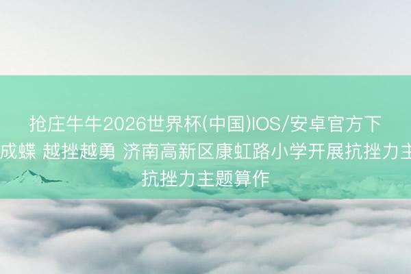 抢庄牛牛2026世界杯(中国)IOS/安卓官方下载 破茧成蝶 越挫越勇 济南高新区康虹路小学开展抗挫力主题算作