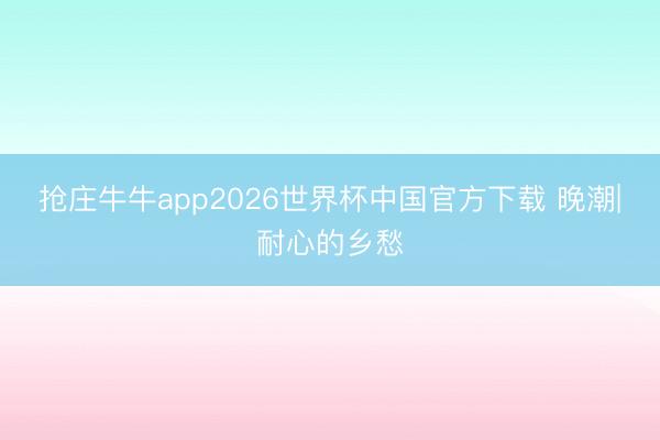 抢庄牛牛app2026世界杯中国官方下载 晚潮|耐心的乡愁