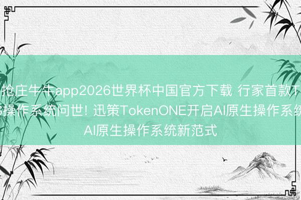 抢庄牛牛app2026世界杯中国官方下载 行家首款TokenOS操作系统问世! 迅策TokenONE开启AI原生操作系统新范式