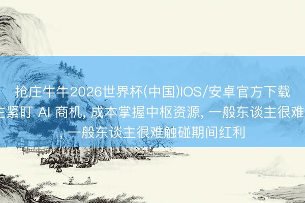 抢庄牛牛2026世界杯(中国)IOS/安卓官方下载 东谈主东谈主紧盯 AI 商机， 成本掌握中枢资源， 一般东谈主很难触碰期间红利