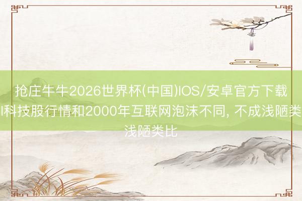 抢庄牛牛2026世界杯(中国)IOS/安卓官方下载 AI科技股行情和2000年互联网泡沫不同, 不成浅陋类比