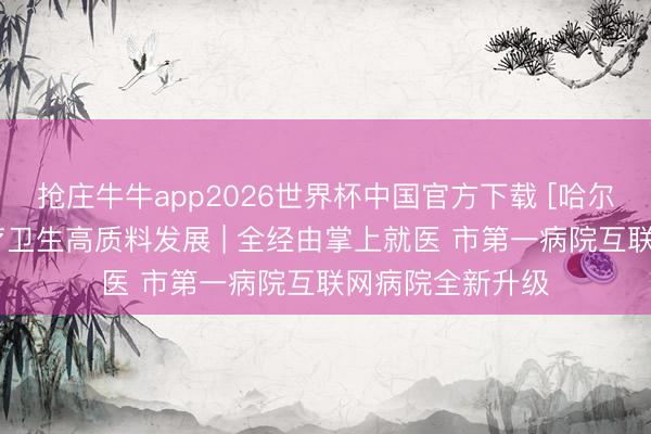 抢庄牛牛app2026世界杯中国官方下载 [哈尔滨新闻]股东医疗卫生高质料发展 | 全经由掌上就医 市第一病院互联网病院全新升级