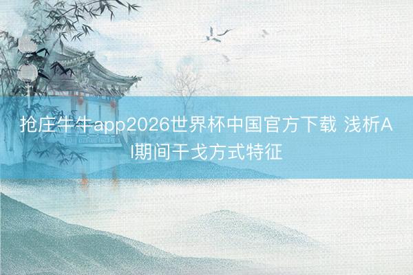 抢庄牛牛app2026世界杯中国官方下载 浅析AI期间干戈方式特征