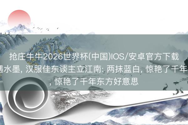 抢庄牛牛2026世界杯(中国)IOS/安卓官方下载 青花旗袍遇水墨， 汉服佳东谈主立江南: 两抹蓝白， 惊艳了千年东方好意思