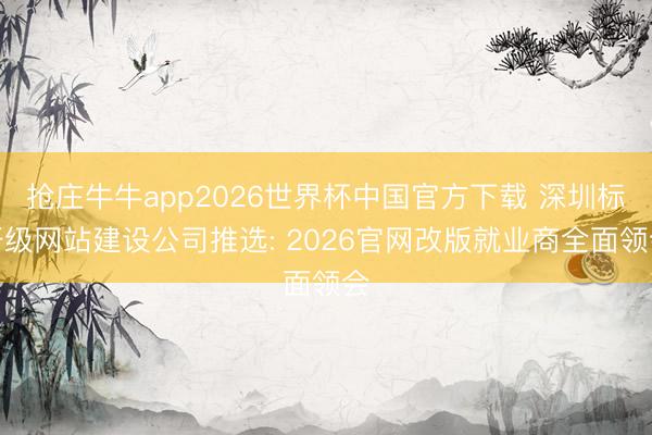 抢庄牛牛app2026世界杯中国官方下载 深圳标杆级网站建设公司推选: 2026官网改版就业商全面领会