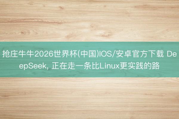抢庄牛牛2026世界杯(中国)IOS/安卓官方下载 DeepSeek， 正在走一条比Linux更实践的路