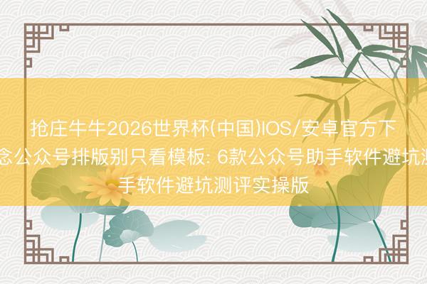 抢庄牛牛2026世界杯(中国)IOS/安卓官方下载 生手作念公众号排版别只看模板: 6款公众号助手软件避坑测评实操版