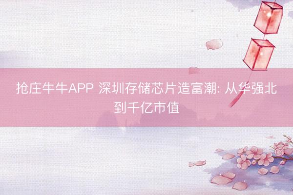 抢庄牛牛APP 深圳存储芯片造富潮: 从华强北到千亿市值