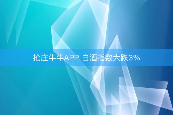 抢庄牛牛APP 白酒指数大跌3%