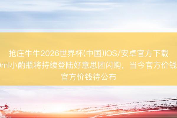 抢庄牛牛2026世界杯(中国)IOS/安卓官方下载 T9 50ml小酌瓶将持续登陆好意思团闪购,当今官方价钱待公布