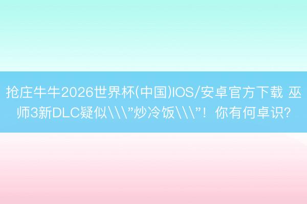 抢庄牛牛2026世界杯(中国)IOS/安卓官方下载 巫师3新DLC疑似\