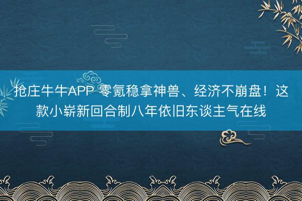 抢庄牛牛APP 零氪稳拿神兽、经济不崩盘！这款小崭新回合制八年依旧东谈主气在线