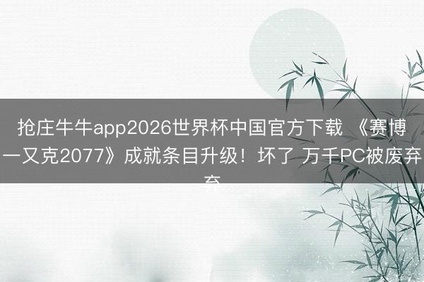 抢庄牛牛app2026世界杯中国官方下载 《赛博一又克2077》成就条目升级!坏了 万千PC被废弃