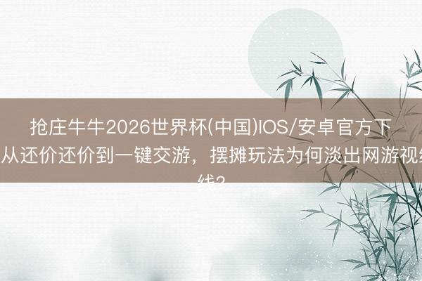 抢庄牛牛2026世界杯(中国)IOS/安卓官方下载 从还价还价到一键交游，摆摊玩法为何淡出网游视线？