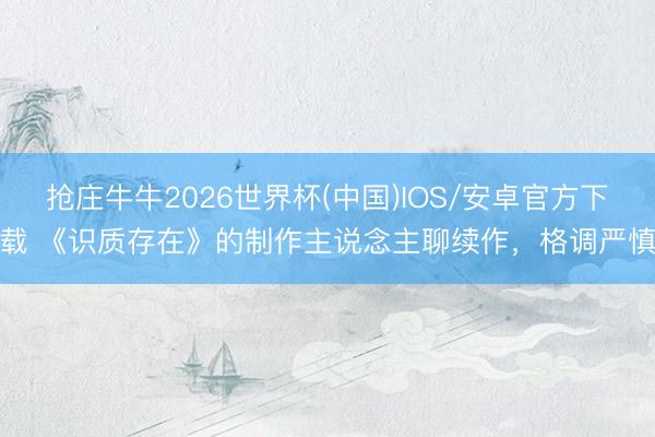 抢庄牛牛2026世界杯(中国)IOS/安卓官方下载 《识质存在》的制作主说念主聊续作，格调严慎
