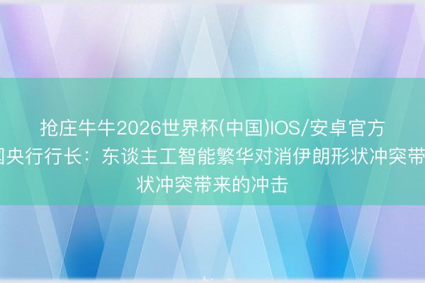 抢庄牛牛2026世界杯(中国)IOS/安卓官方下载 韩国央行行长：东谈主工智能繁华对消伊朗形状冲突带来的冲击