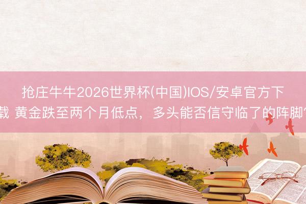 抢庄牛牛2026世界杯(中国)IOS/安卓官方下载 黄金跌至两个月低点,多头能否信守临了的阵脚?